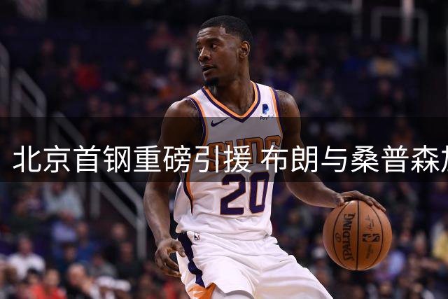 北京首钢重磅引援 布朗与桑普森加盟即将亮相CBA