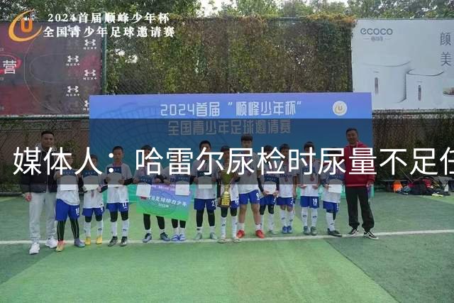 媒体人：哈雷尔尿检时尿量不足任性离开 事实上形成抗检 性质恶劣
