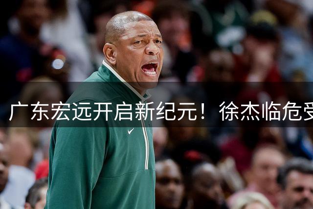 广东宏远开启新纪元！徐杰临危受命掌帅印 胡明轩国家队征程再启