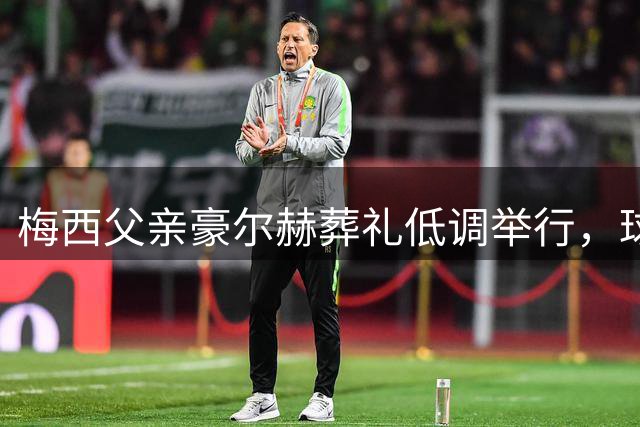 梅西父亲豪尔赫葬礼低调举行，球王携家人送别至亲