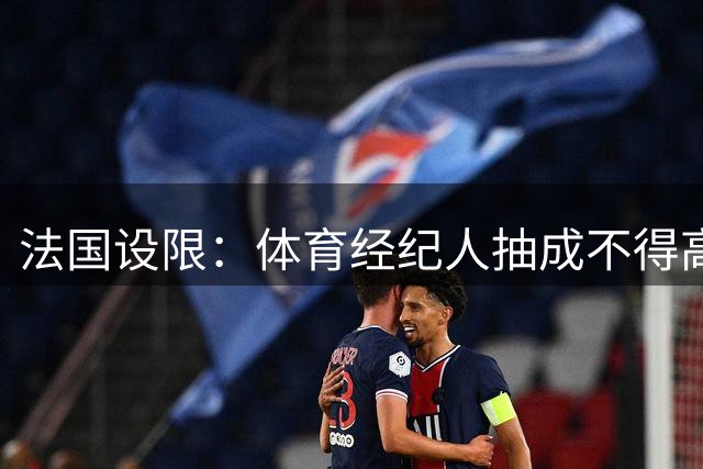法国设限：体育经纪人抽成不得高于合同额10%