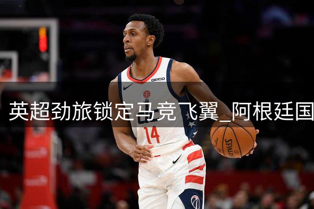 英超劲旅锁定马竞飞翼 阿根廷国脚转会或引发连锁反应