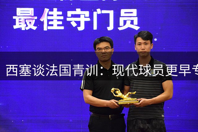 西塞谈法国青训：现代球员更早专业化 但需保持进攻天赋
