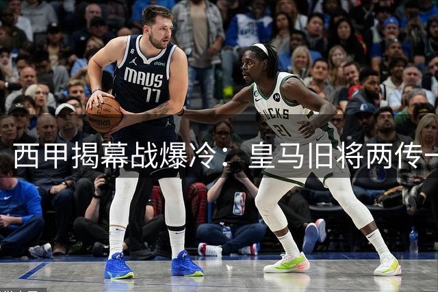 西甲揭幕战爆冷：皇马旧将两传一射助阿拉维斯三球完胜