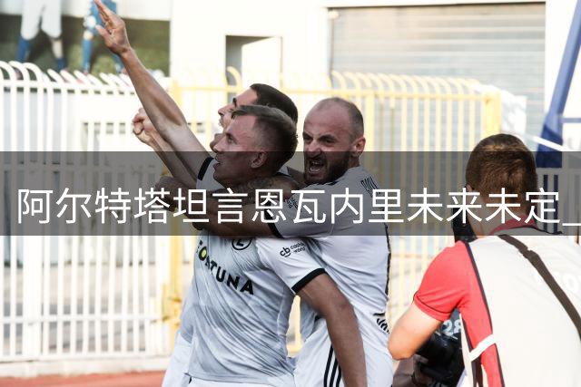 阿尔特塔坦言恩瓦内里未来未定 年轻中场或为出场时间转会