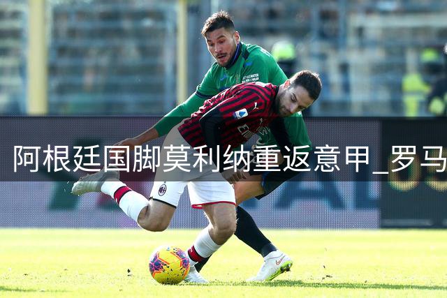 阿根廷国脚莫利纳重返意甲 罗马敲定1700万欧重磅引援