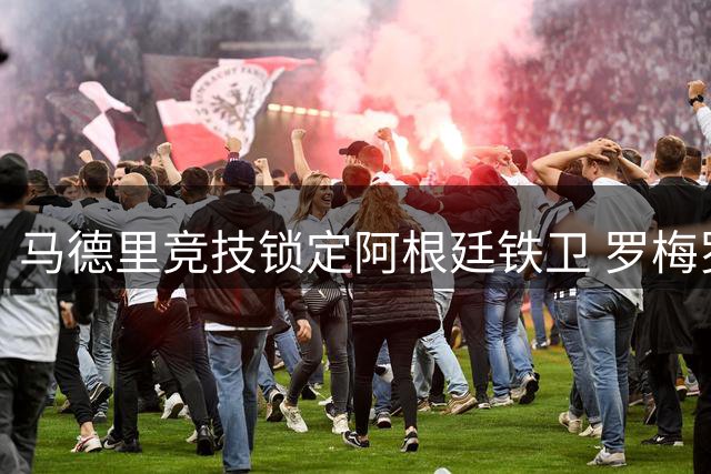 马德里竞技锁定阿根廷铁卫 罗梅罗即将横跨英超西甲